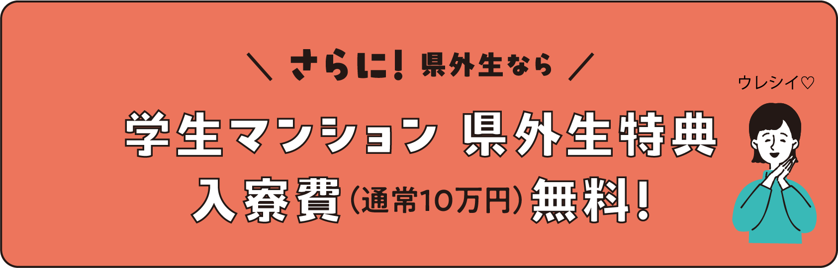 さらに！ 県外生なら学生マンション 県外生特典入寮費（通常10万円）無料！