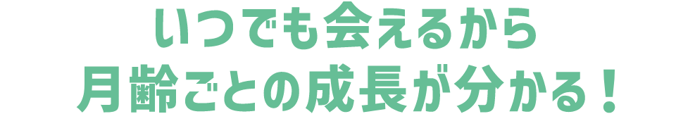 いつでも会えるから月齢ごとの成長が分かる！